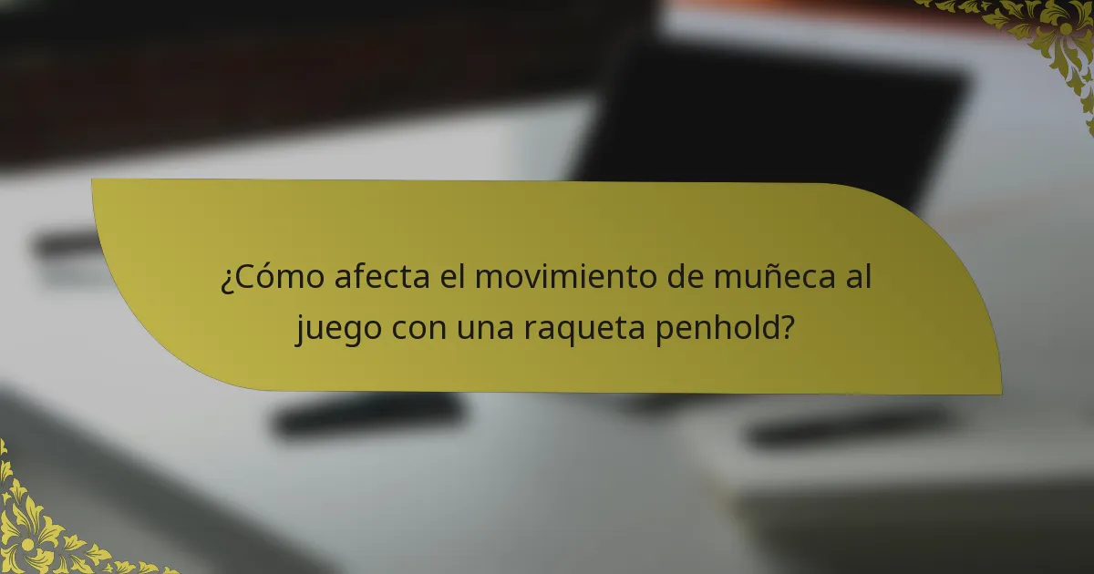 ¿Cómo afecta el movimiento de muñeca al juego con una raqueta penhold?