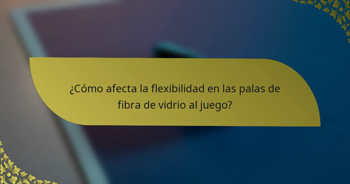 ¿Cómo afecta la flexibilidad en las palas de fibra de vidrio al juego?