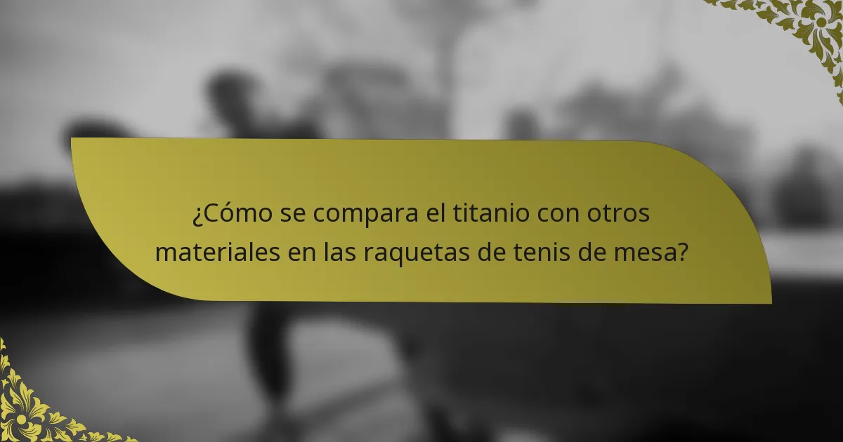 ¿Cómo se compara el titanio con otros materiales en las raquetas de tenis de mesa?
