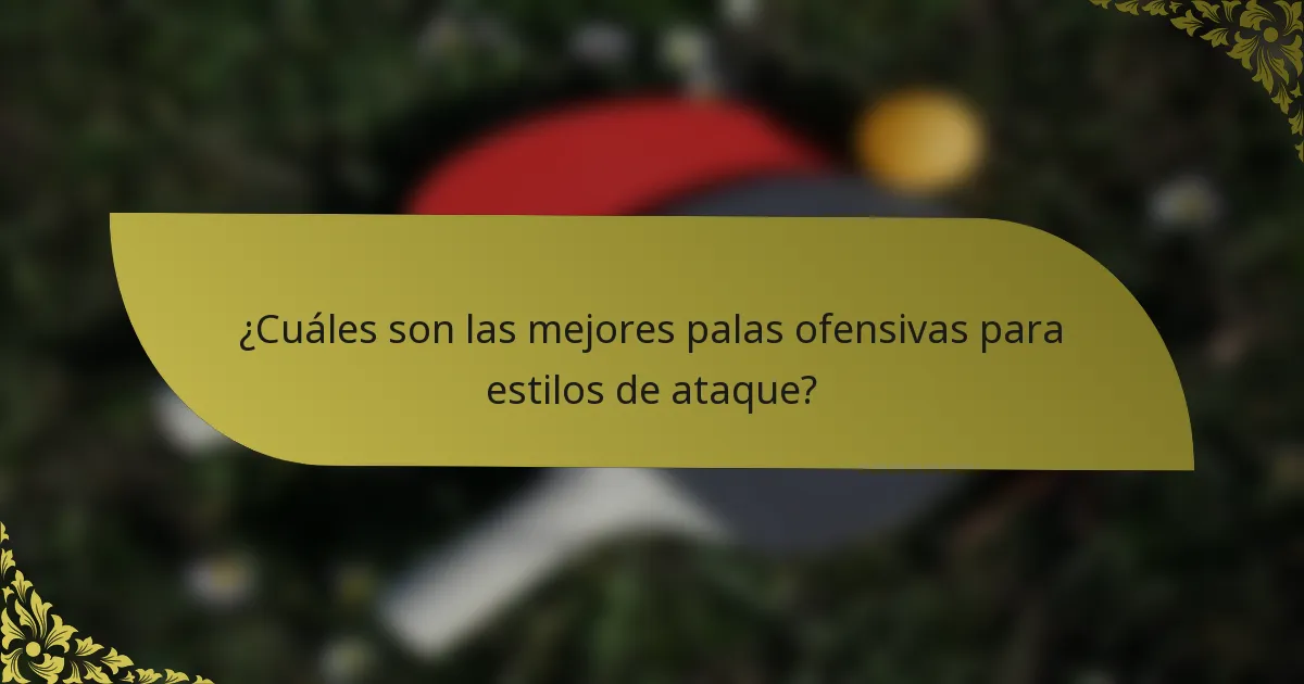 ¿Cuáles son las mejores palas ofensivas para estilos de ataque?