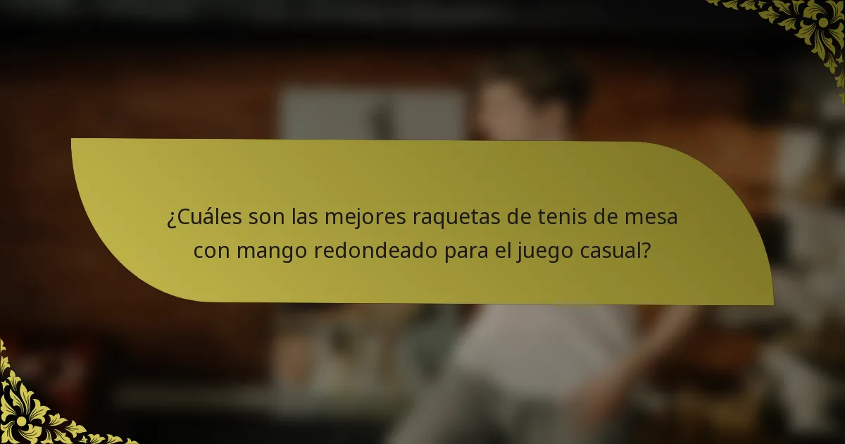 ¿Cuáles son las mejores raquetas de tenis de mesa con mango redondeado para el juego casual?