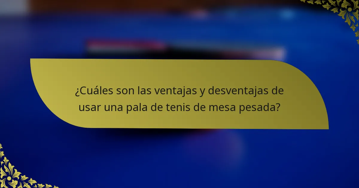 ¿Cuáles son las ventajas y desventajas de usar una pala de tenis de mesa pesada?