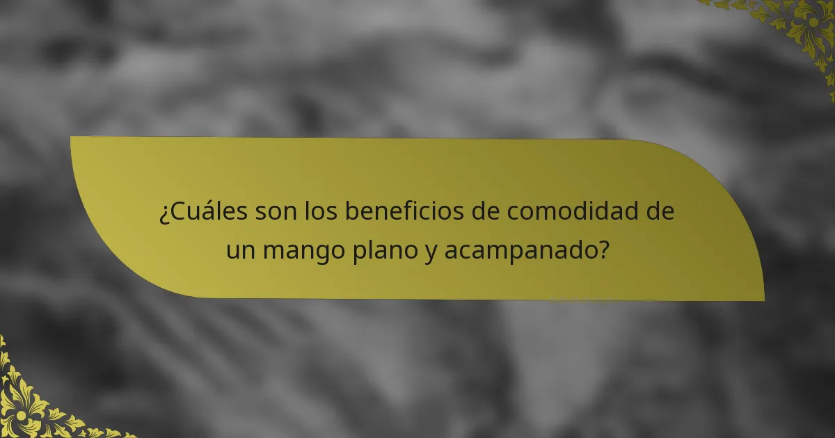 ¿Cuáles son los beneficios de comodidad de un mango plano y acampanado?