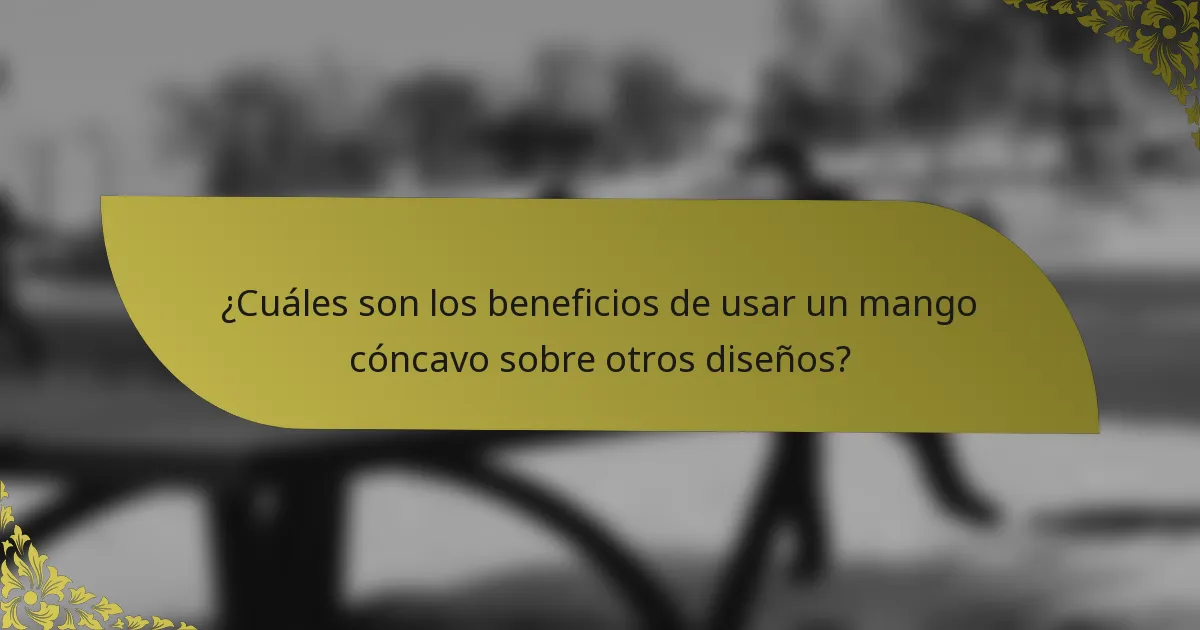 ¿Cuáles son los beneficios de usar un mango cóncavo sobre otros diseños?
