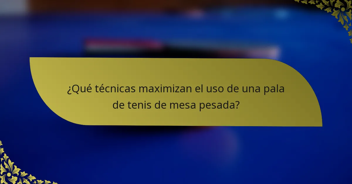 ¿Qué técnicas maximizan el uso de una pala de tenis de mesa pesada?